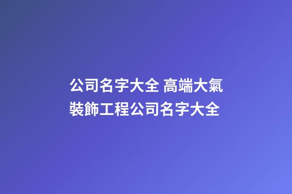 公司名字大全 高端大氣裝飾工程公司名字大全-第1張-公司起名-玄機(jī)派